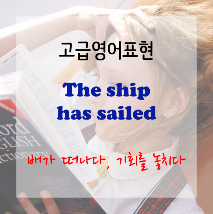  [고급영어표현] the ship has sailed - 배가 이미 떠나다, 기회를 놓치다, 버스가 떠나다