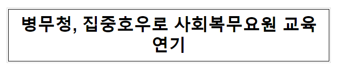 병무청, 집중호우로 사회복무요원 교육 연기 병무청, 집중호우로 사회복무요원 교육 연기