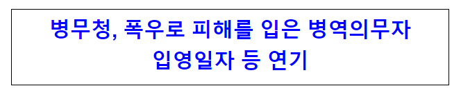 병무청, 폭우로 피해를 입은 병역의무자 입영일자 등 연기 병무청, 폭우로 피해를 입은 병역의무자 입영일자 등 연기