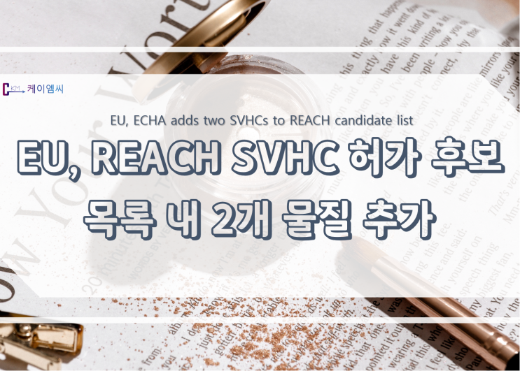 [ 주식회사 케이엠씨 ] EU, REACH SVHC 허가 후보 목록 내 2개 물질 추가