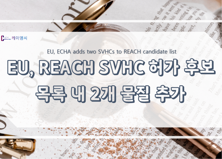  [ 주식회사 케이엠씨 ] EU, REACH SVHC 허가 후보 목록 내 2개 물질 추가