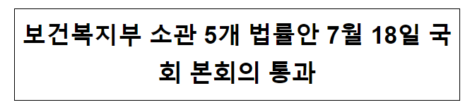 보건복지부 소관 5개 법률안 7월 18일 국회 본회의 통과 보건복지부 소관 5개 법률안 7월 18일 국회 본회의 통과