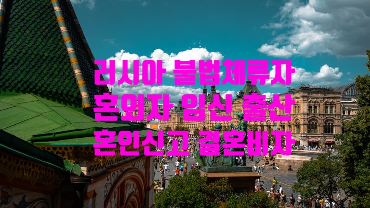 러시아불법체류자 여자친구_혼외자 임신_출산 국제결혼_혼인신고 방법과 F6 결혼비자 자녀출생신고 대한민국 국적취득 러시아불법체류자 여자친구_혼외자 임신_출산 국제결혼_혼인신고 방법과 F6 결혼비자 자녀출생신고 대한민국 국적취득