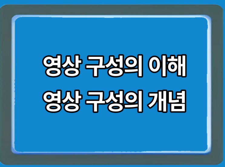  영상 구성을 이해해 볼까요 먼저 영상 구성의 개념부터