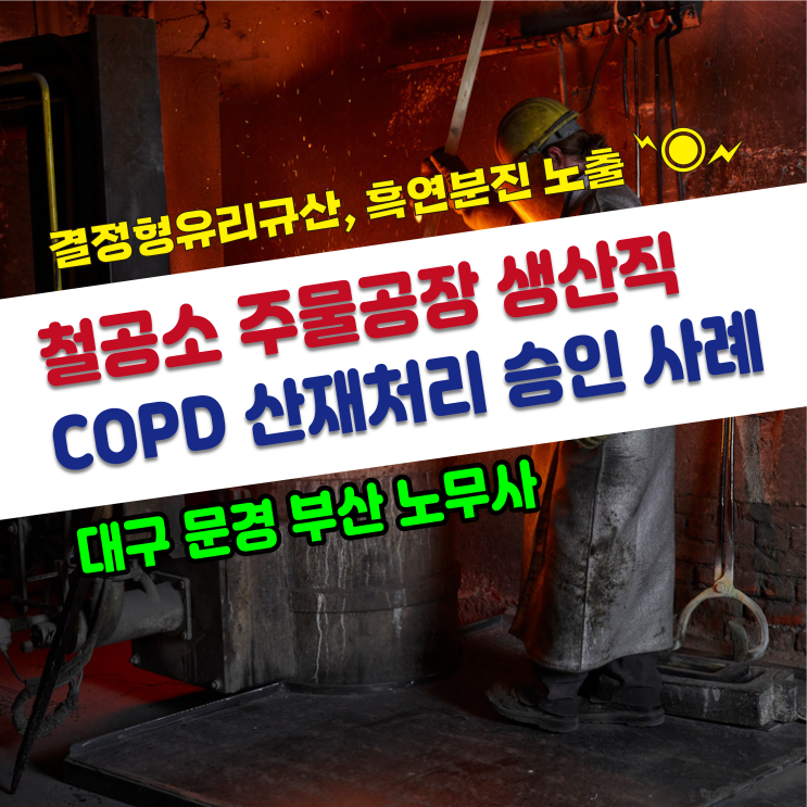 [만성폐쇄성폐질환 산재 사례] 발생 위험 직업 철공소 주물공장 생산직 COPD 산재처리 보상 승인사례 / 대구 문경 부산 노무사