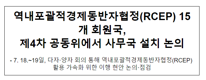 역내포괄적경제동반자협정(RCEP) 15개 회원국, 제4차 공동위에서 사무국 설치 논의 역내포괄적경제동반자협정(RCEP) 15개 회원국, 제4차 공동위에서 사무국 설치 논의