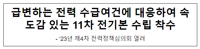 급변하는 전력 수급여건에 대응하여 속도감 있는 11차 전기본 수립 착수 급변하는 전력 수급여건에 대응하여 속도감 있는 11차 전기본 수립 착수