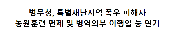 병무청, 특별재난지역 폭우 피해자 동원훈련 면제 및 병역의무 이행일 등 연기