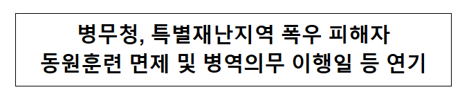 병무청, 특별재난지역 폭우 피해자 동원훈련 면제 및 병역의무 이행일 등 연기 병무청, 특별재난지역 폭우 피해자 동원훈련 면제 및 병역의무 이행일 등 연기