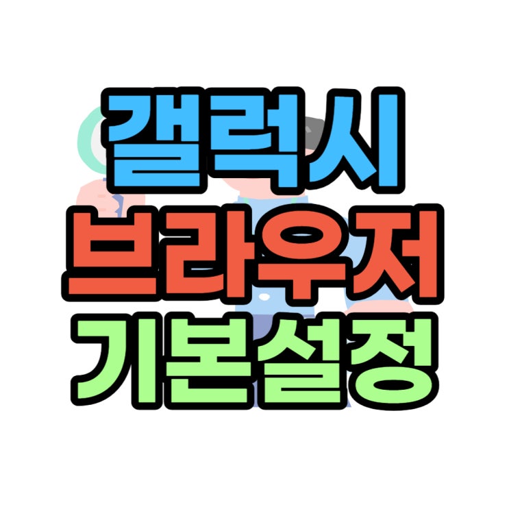 갤럭시 기본 브라우저 앱 설정 바꾸기 갤럭시 기본 브라우저 앱 설정 바꾸기