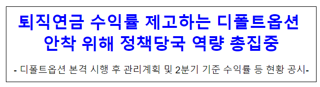 퇴직연금 수익률 제고하는 디폴트옵션 안착 위해 정책당국 역량 총집중 퇴직연금 수익률 제고하는 디폴트옵션 안착 위해 정책당국 역량 총집중