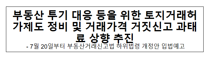 부동산 투기 대응 등을 위한 토지거래허가제도 정비 및 거래가격 거짓신고 과태료 상향 추진 부동산 투기 대응 등을 위한 토지거래허가제도 정비 및 거래가격 거짓신고 과태료 상향 추진