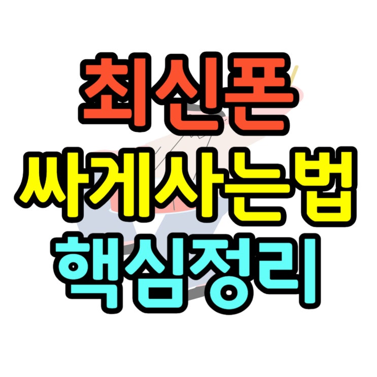 최신 휴대폰 싸게사는 법 핵심 포인트 정리