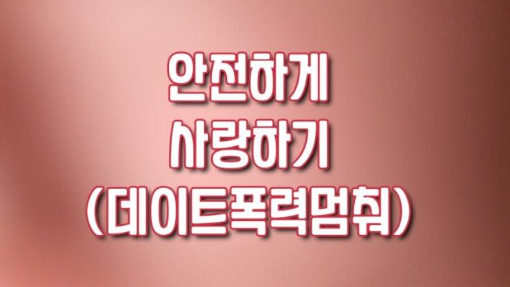  안전하게 사랑하기 : 데이트 폭력 No!