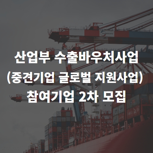  산업부 수출바우처사업(중견기업 글로벌 지원사업) 참여기업 2차 모집