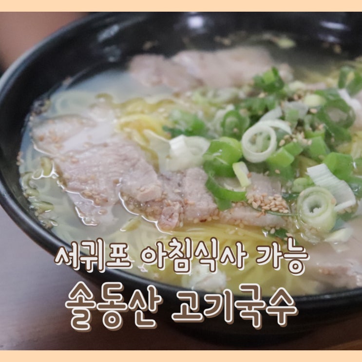  [맛집] 솔동산고기국수 : 서귀포맛집 / 고기국수맛집 / 서귀포고기국수맛집 / 서귀포 아침식사 가능한 식당