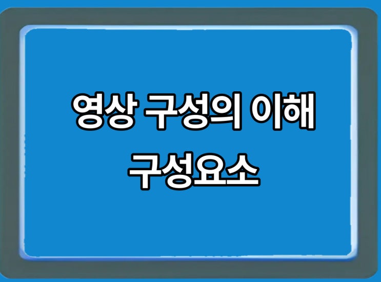  영상구성 요소에 대해서 알아볼까요
