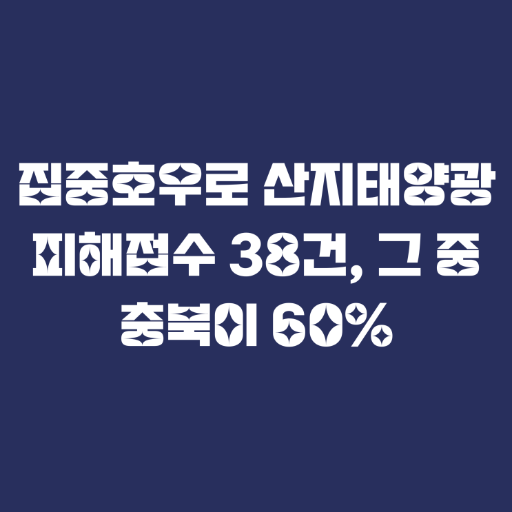  집중호우로 산지태양광 피해접수 38건, 그 중 충북이 60%