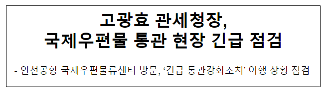 고광효 관세청장, 국제우편물 통관 현장 긴급 점검 고광효 관세청장, 국제우편물 통관 현장 긴급 점검