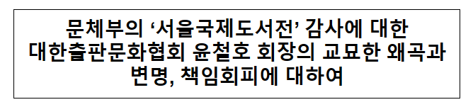 문체부의 ‘서울국제도서전’ 감사에 대한 대한출판문화협회 윤철호 회장의 교묘한 왜곡과 변명, 책임회피에 대하여 문체부의 ‘서울국제도서전’ 감사에 대한 대한출판문화협회 윤철호 회장의 교묘한 왜곡과 변명, 책임회피에 대하여