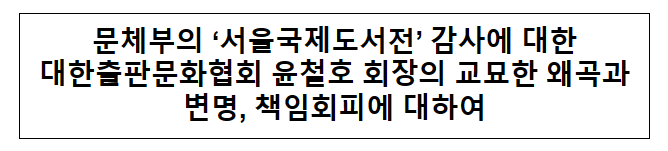 문체부의 ‘서울국제도서전’ 감사에 대한 대한출판문화협회 윤철호 회장의 교묘한 왜곡과 변명, 책임회피에 대하여