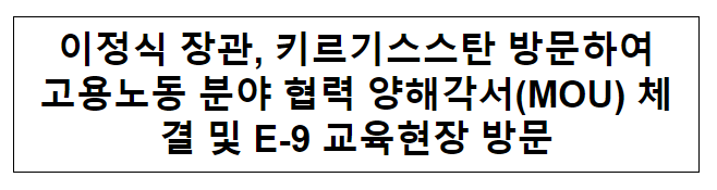 이정식 장관, 키르기스스탄 방문하여 고용노동 분야 협력 양해각서(MOU) 체결 및 E-9 교육현장 방문 이정식 장관, 키르기스스탄 방문하여 고용노동 분야 협력 양해각서(MOU) 체결 및 E-9 교육현장 방문
