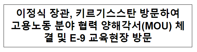 이정식 장관, 키르기스스탄 방문하여 고용노동 분야 협력 양해각서(MOU) 체결 및 E-9 교육현장 방문