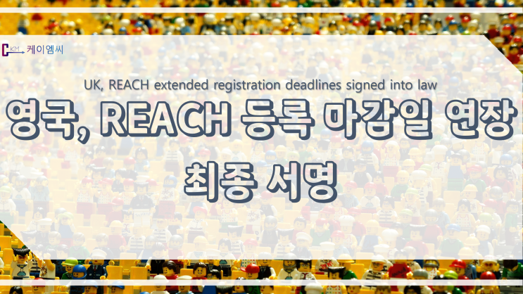 [ 주식회사 케이엠씨 ] 영국, REACH 등록 마감일 연장 최종 서명