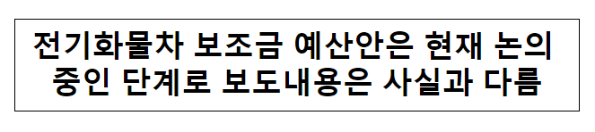 전기화물차 보조금 예산안은 현재 논의 중인 단계로 보도내용은 사실과 다름