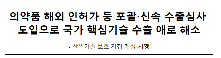 의약품 해외 인·허가 등 포괄·신속 수출심사 도입으로 국가 핵심기술 수출 애로 해소 의약품 해외 인·허가 등 포괄·신속 수출심사 도입으로 국가 핵심기술 수출 애로 해소