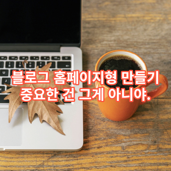 블로그 홈페이지형 만들기, 중요한 건 그게 아니야.