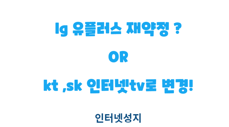  lg 인터넷약정 끝났는데 sk kt 인터넷tv 통신사 변경해야 하나요?