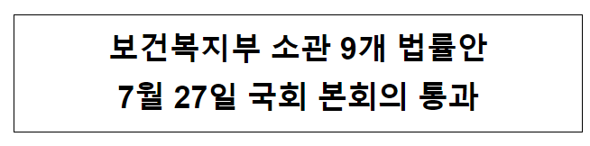 보건복지부 소관 9개 법률안 7월 27일 국회 본회의 통과 보건복지부 소관 9개 법률안 7월 27일 국회 본회의 통과