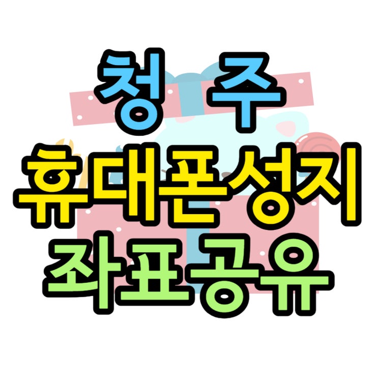 청주 휴대폰 성지 가격 싼 곳 좌표 공유 청주 휴대폰 성지 가격 싼 곳 좌표 공유