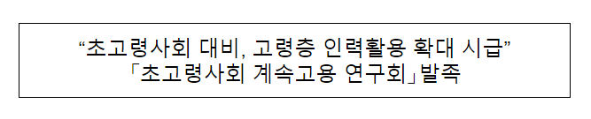 「초고령사회 계속고용 연구회」발족 「초고령사회 계속고용 연구회」발족