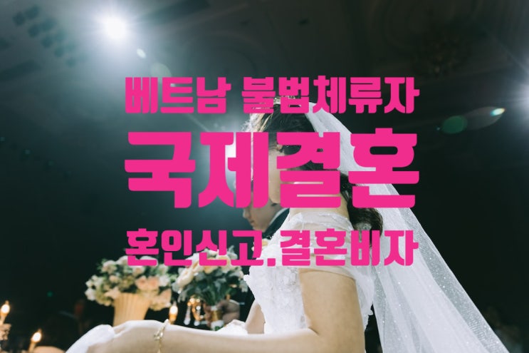 베트남 불법체류자 여성 국제결혼 혼인신고 F6 결혼비자 허가 베트남 불법체류자 여성 국제결혼 혼인신고 F6 결혼비자 허가