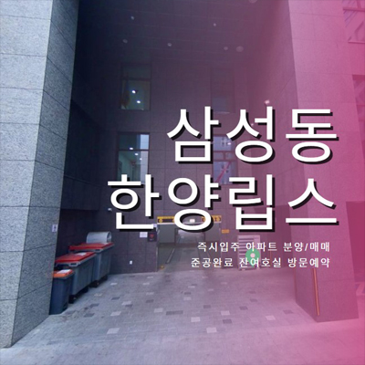  삼성동 한양립스 강남구 신축 준공완료 후분양 즉시입주 아파트 매매,분양 잔여호실 현장 관람예약!
