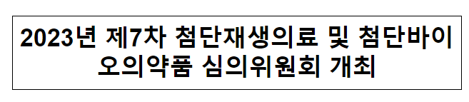 2023년 제7차 첨단재생의료 및 첨단바이오의약품 심의위원회 개최 2023년 제7차 첨단재생의료 및 첨단바이오의약품 심의위원회 개최