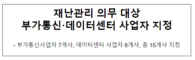 재난관리 의무 대상 부가통신·데이터센터 사업자 지정 재난관리 의무 대상 부가통신·데이터센터 사업자 지정