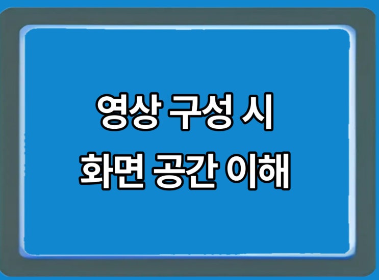  영상 구성 시 화면 공간을 이해해야 합니다.