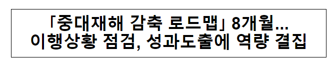 「중대재해 감축 로드맵」 8개월... 이행상황 점검, 성과도출에 역량 결집 「중대재해 감축 로드맵」 8개월... 이행상황 점검, 성과도출에 역량 결집