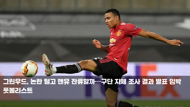 그린우드, 논란 털고 맨유 잔류할까…구단 자체 조사 결과 발표... 