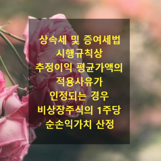  「상속세 및 증여세법 시행규칙」상 추정이익 평균가액의 적용사유가 인정되는 경우 비상장주식의 1주당 순손익가치 산정