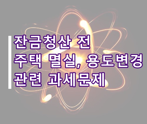  잔금청산 전 주택 멸실, 용도변경 시 양도소득세 및 취득세 계산방법
