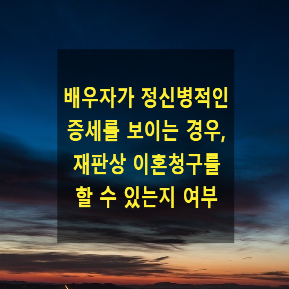  배우자가 정신병적인 증세를 보이는 경우, 재판상 이혼청구를 할 수 있는지