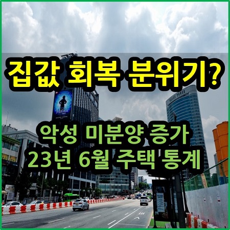  집값 회복 분위기 ? 악성 미분양 증가 23년 6월 주택 통계