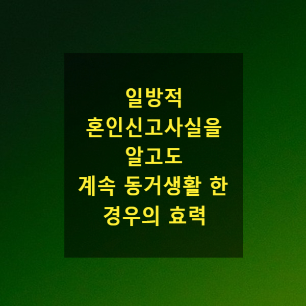  일방적 혼인신고사실을 알고도 계속 동거생활 한 경우의 효력