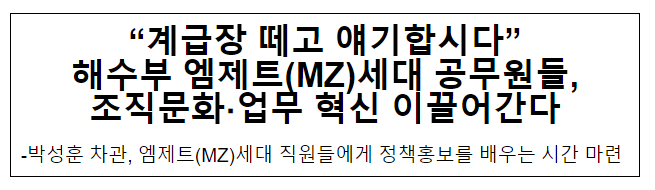 “계급장 떼고 얘기합시다” 해수부 엠제트(MZ)세대 공무원들, 조직문화·업무 혁신 이끌어간다 “계급장 떼고 얘기합시다” 해수부 엠제트(MZ)세대 공무원들, 조직문화·업무 혁신 이끌어간다