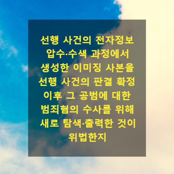  선행 사건의 전자정보 압수·수색 과정에서 생성한 이미징 사본을 선행 사건의 판결 확정 이후 그 공범에 대한 범죄혐의 수사를 위해 새로 탐색·출력한 것이 위법한지