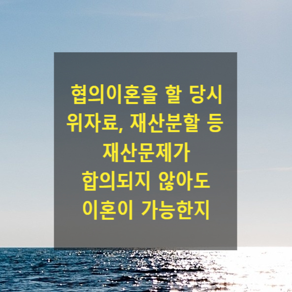  협의이혼을 할 당시 위자료, 재산분할 등 재산문제가 합의되지 않아도 이혼이 가능한지